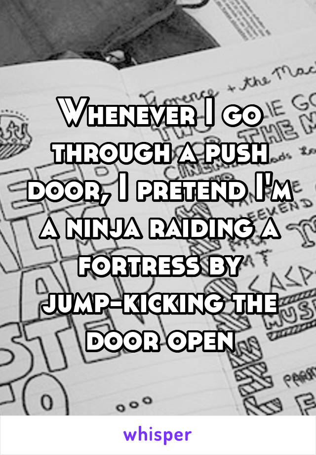 Whenever I go through a push door, I pretend I'm a ninja raiding a fortress by jump-kicking the door open