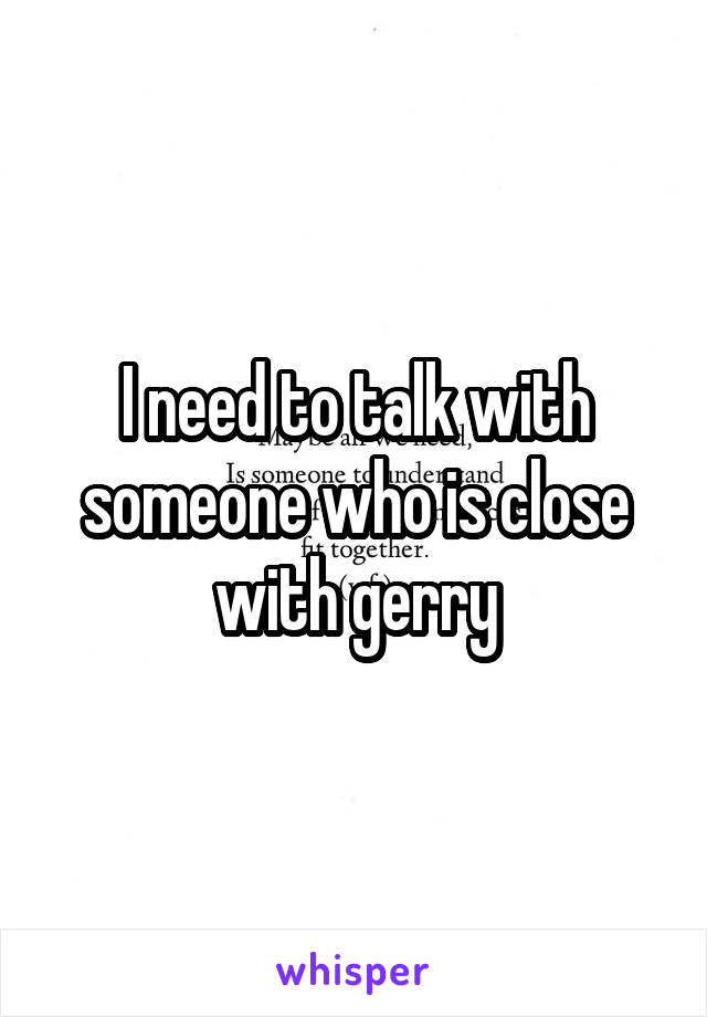 I need to talk with someone who is close with gerry