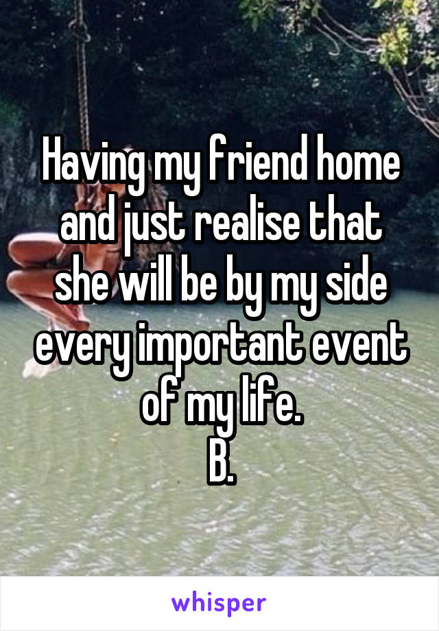 Having my friend home and just realise that she will be by my side every important event of my life.
B.