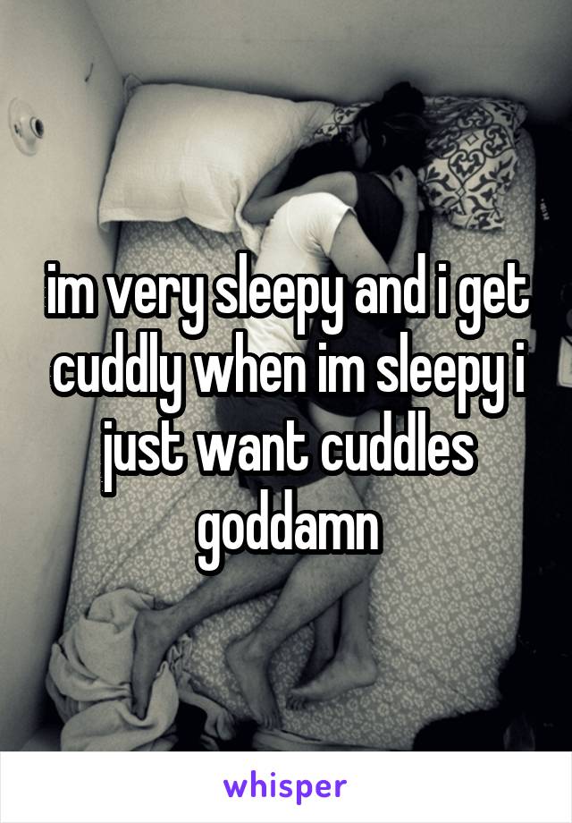 im very sleepy and i get cuddly when im sleepy i just want cuddles goddamn