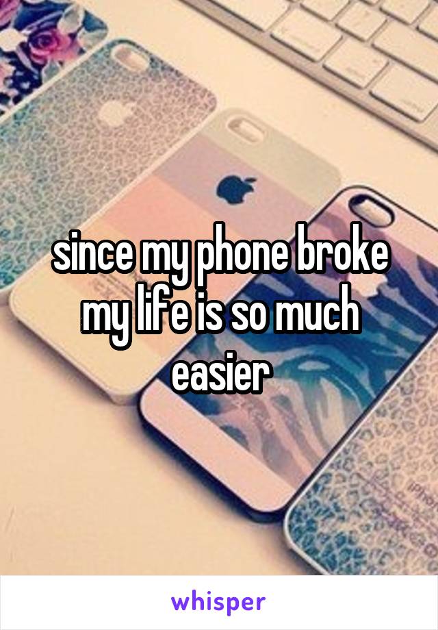 since my phone broke my life is so much easier