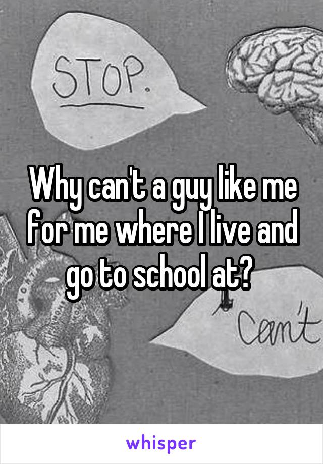Why can't a guy like me for me where I live and go to school at? 