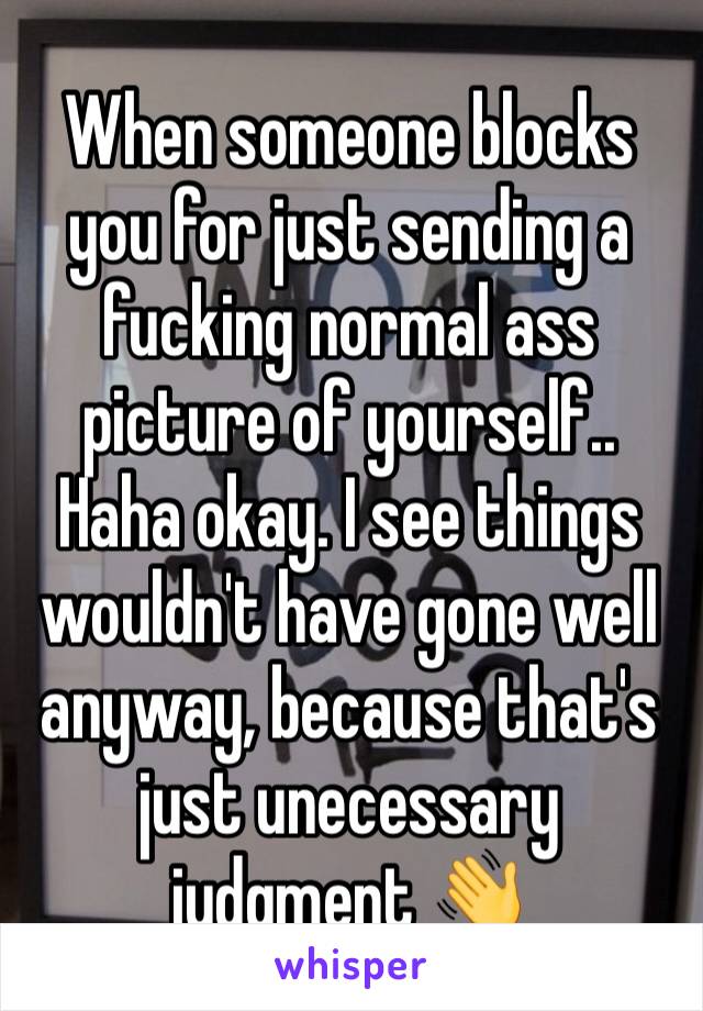 When someone blocks you for just sending a fucking normal ass picture of yourself.. Haha okay. I see things wouldn't have gone well anyway, because that's just unecessary judgment 👋