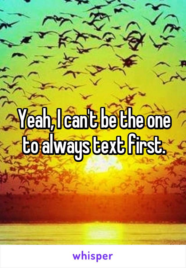 Yeah, I can't be the one to always text first.