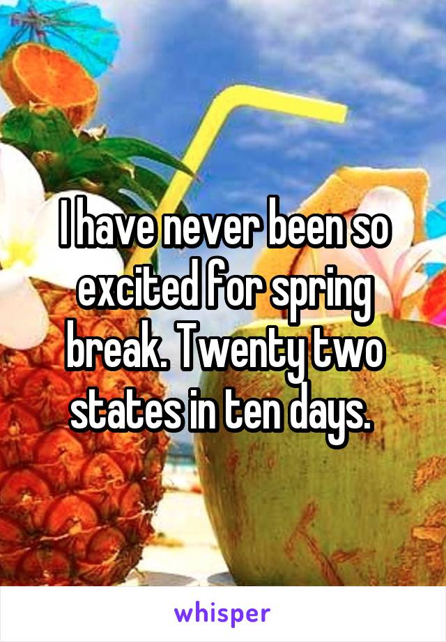 I have never been so excited for spring break. Twenty two states in ten days. 