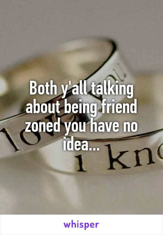 Both y'all talking about being friend zoned you have no idea...