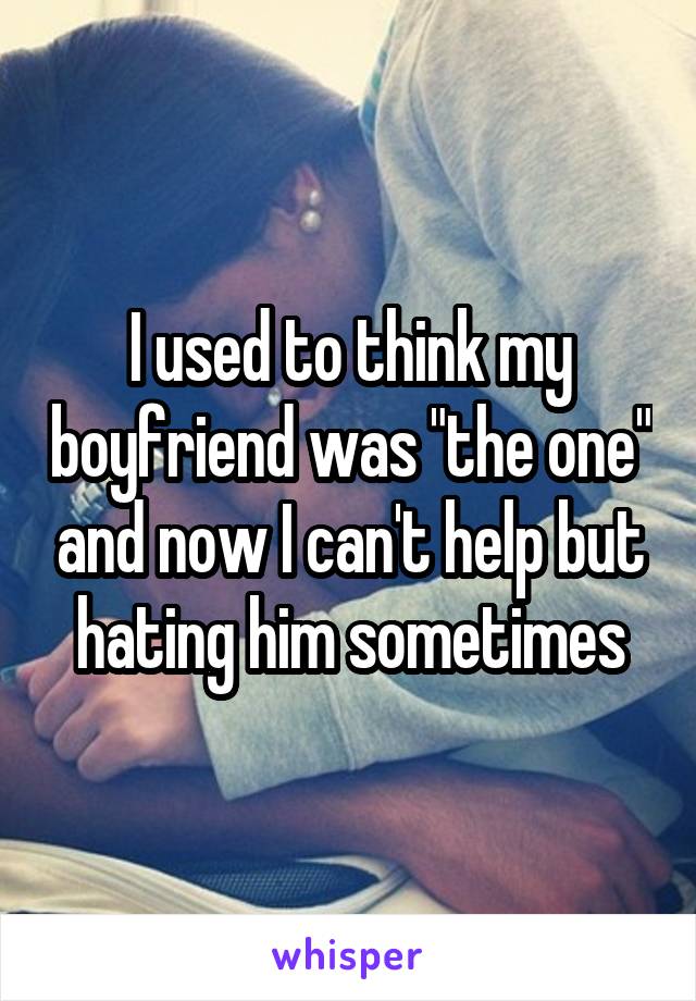 I used to think my boyfriend was "the one" and now I can't help but hating him sometimes