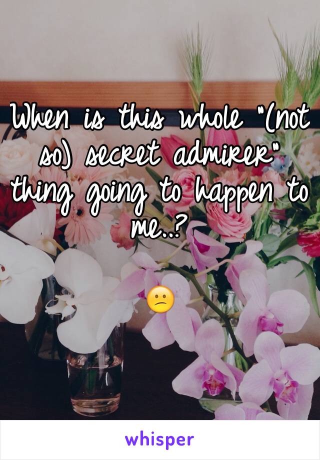 When is this whole "(not  so) secret admirer" thing going to happen to
me..?

😕