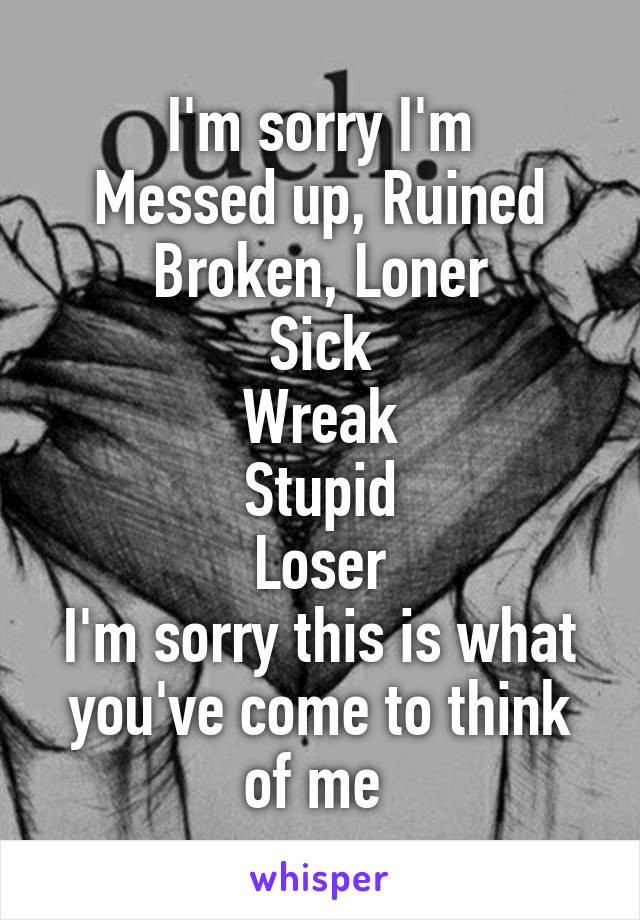 I'm sorry I'm
Messed up, Ruined
Broken, Loner
Sick
Wreak
Stupid
Loser
I'm sorry this is what you've come to think of me 