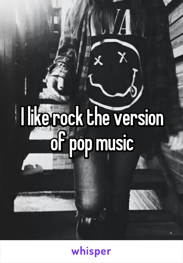 I like rock the version of pop music