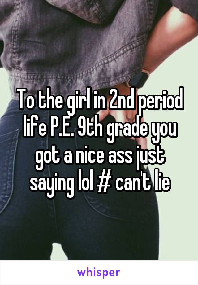 To the girl in 2nd period life P.E. 9th grade you got a nice ass just saying lol # can't lie