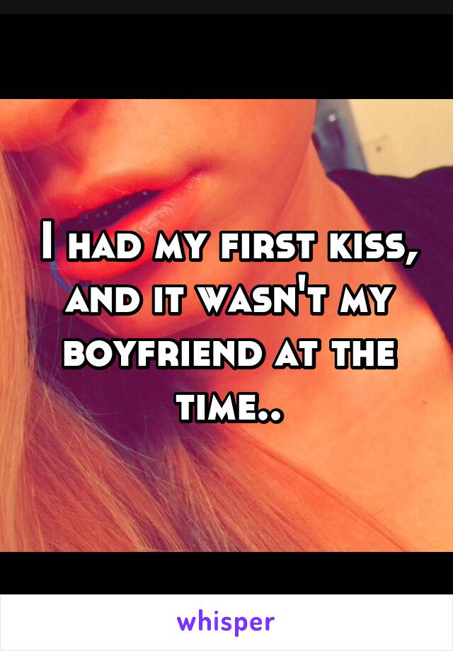 I had my first kiss,
and it wasn't my boyfriend at the time..