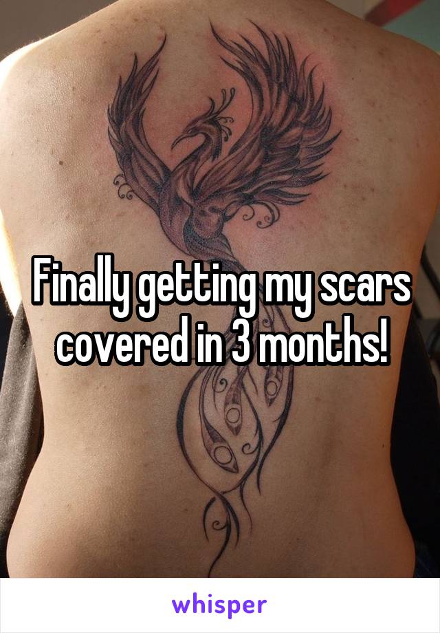 Finally getting my scars covered in 3 months!
