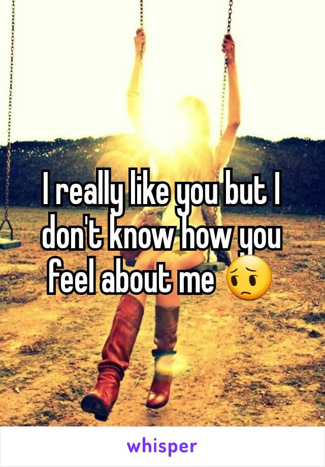 I really like you but I don't know how you feel about me 😔