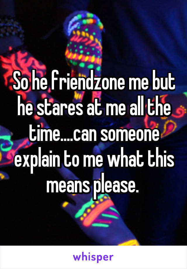 So he friendzone me but he stares at me all the time....can someone explain to me what this means please. 