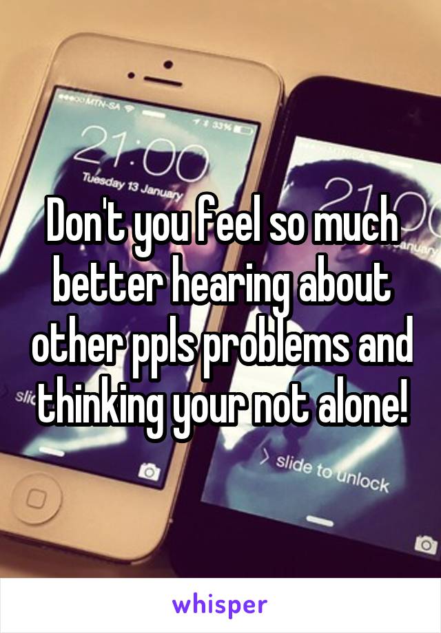 Don't you feel so much better hearing about other ppls problems and thinking your not alone!