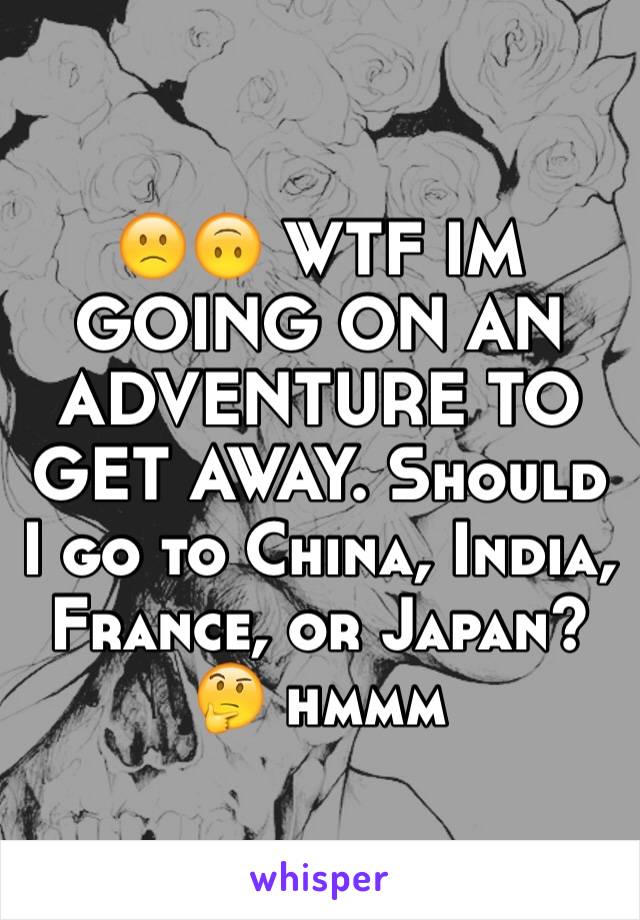 🙁🙃 WTF IM GOING ON AN ADVENTURE TO GET AWAY. Should I go to China, India, France, or Japan? 🤔 hmmm