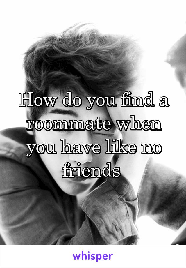 How do you find a roommate when you have like no friends 