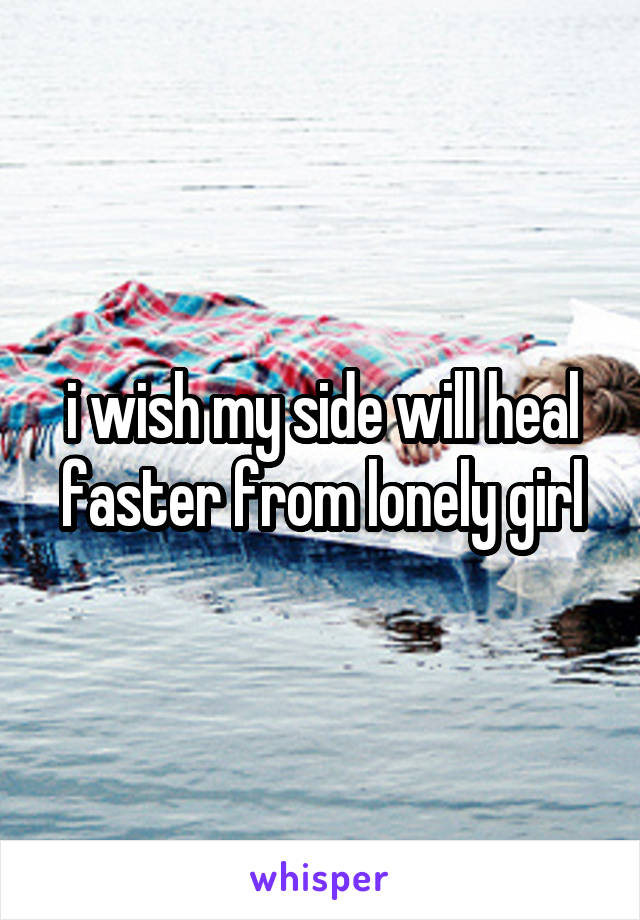 i wish my side will heal faster from lonely girl