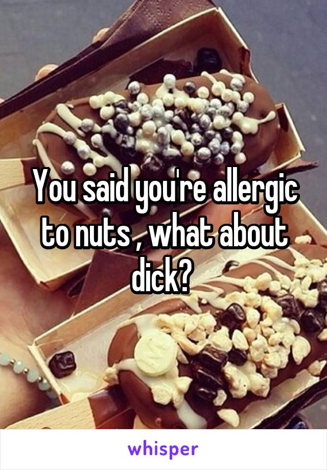 You said you're allergic to nuts , what about dick? 