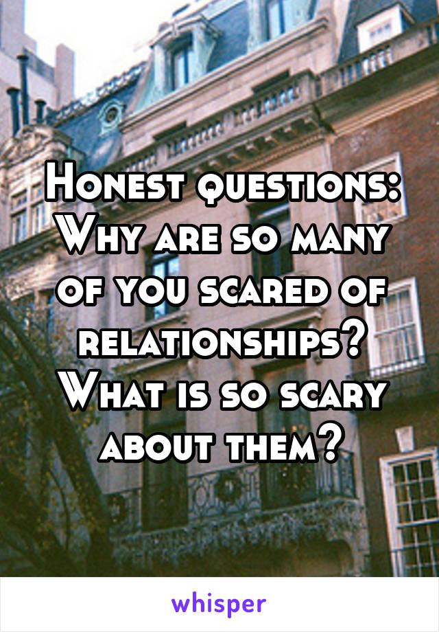 Honest questions:
Why are so many of you scared of relationships?
What is so scary about them?
