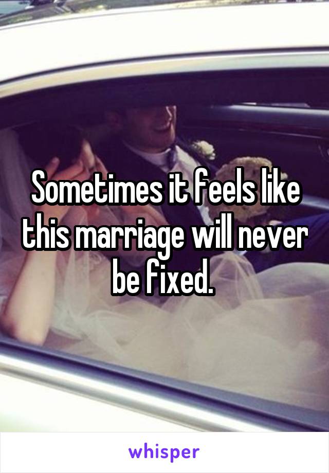 Sometimes it feels like this marriage will never be fixed. 