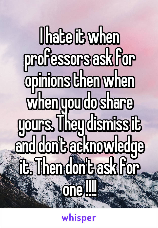 I hate it when professors ask for opinions then when when you do share yours. They dismiss it and don't acknowledge it. Then don't ask for one !!!!