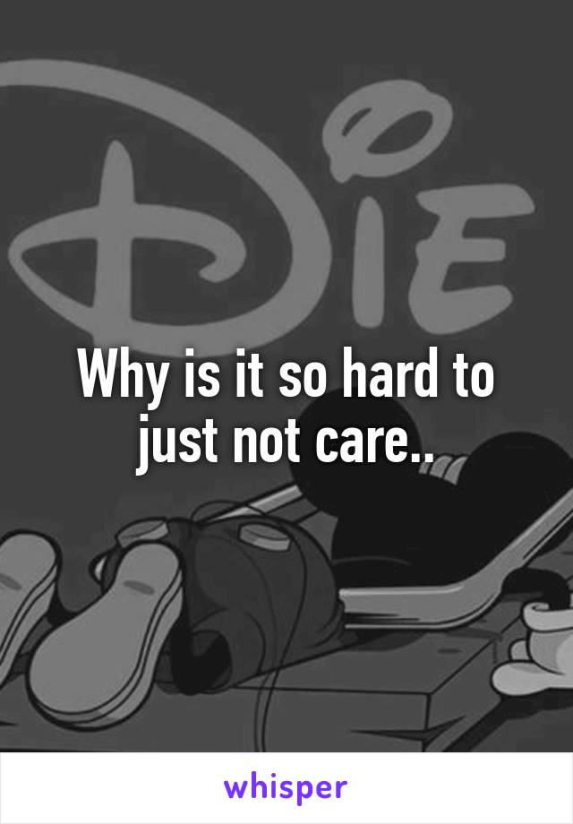 Why is it so hard to just not care..