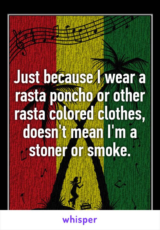 Just because I wear a rasta poncho or other rasta colored clothes, doesn't mean I'm a stoner or smoke.