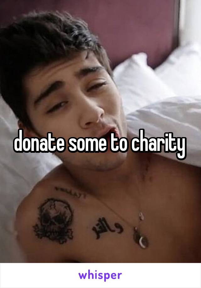 donate some to charity 