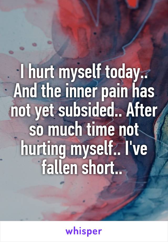 I hurt myself today.. And the inner pain has not yet subsided.. After so much time not hurting myself.. I've fallen short.. 