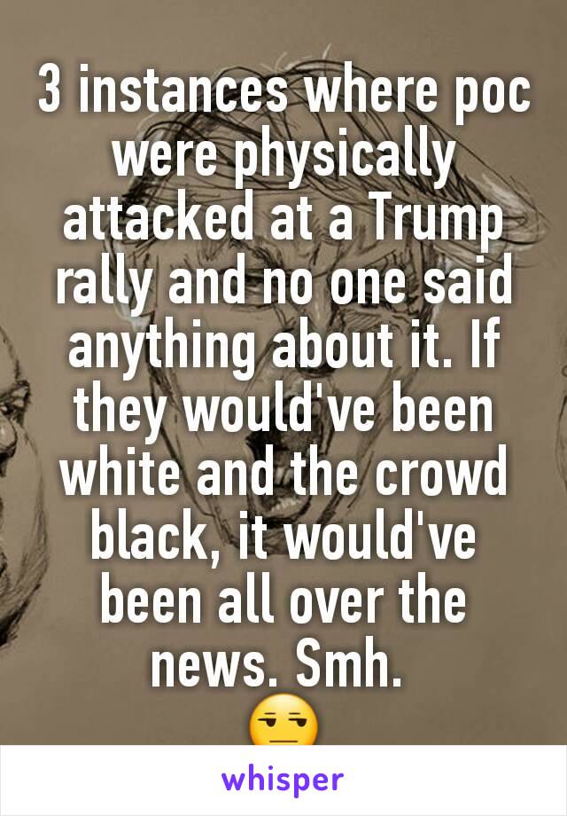 3 instances where poc were physically attacked at a Trump rally and no one said anything about it. If they would've been white and the crowd black, it would've been all over the news. Smh. 
😒