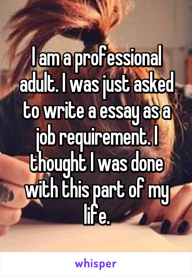 I am a professional adult. I was just asked to write a essay as a job requirement. I thought I was done with this part of my life.