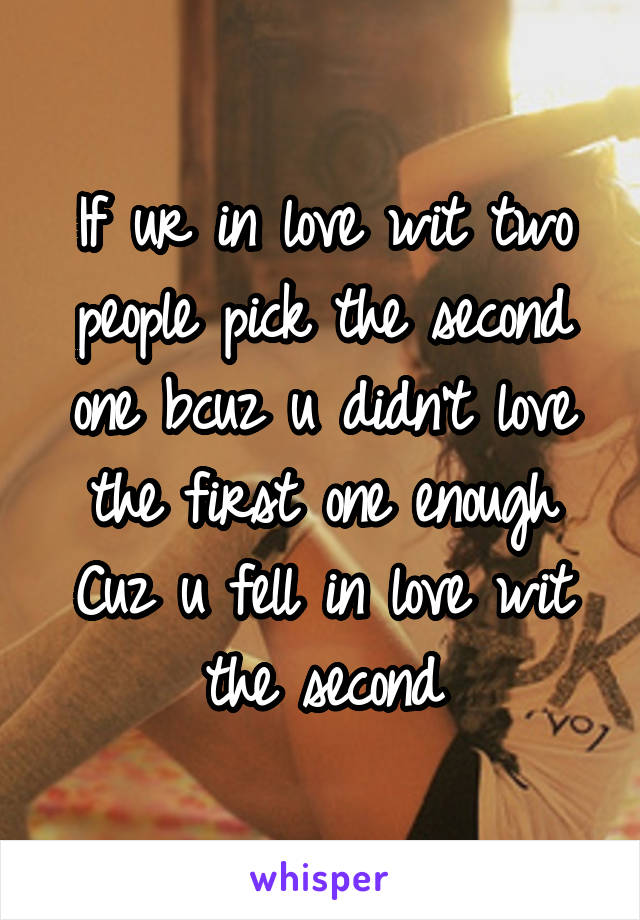 If ur in love wit two people pick the second one bcuz u didn't love the first one enough Cuz u fell in love wit the second