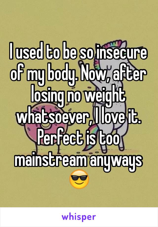 I used to be so insecure of my body. Now, after losing no weight whatsoever, I love it. Perfect is too mainstream anyways 😎