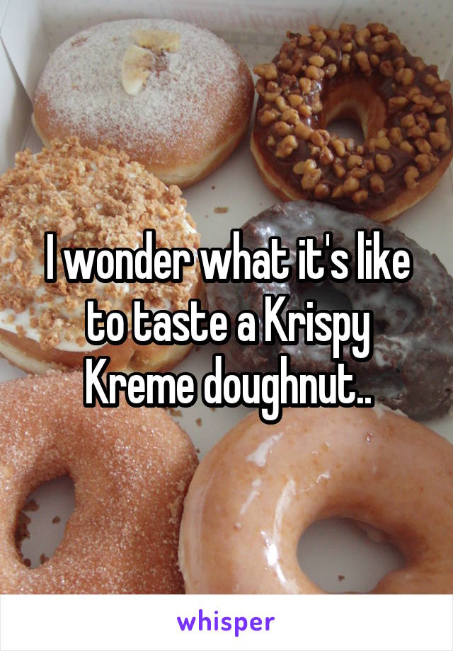 I wonder what it's like to taste a Krispy Kreme doughnut..