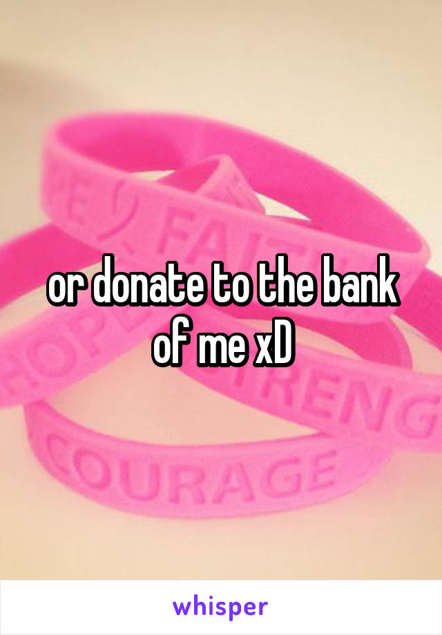 or donate to the bank of me xD