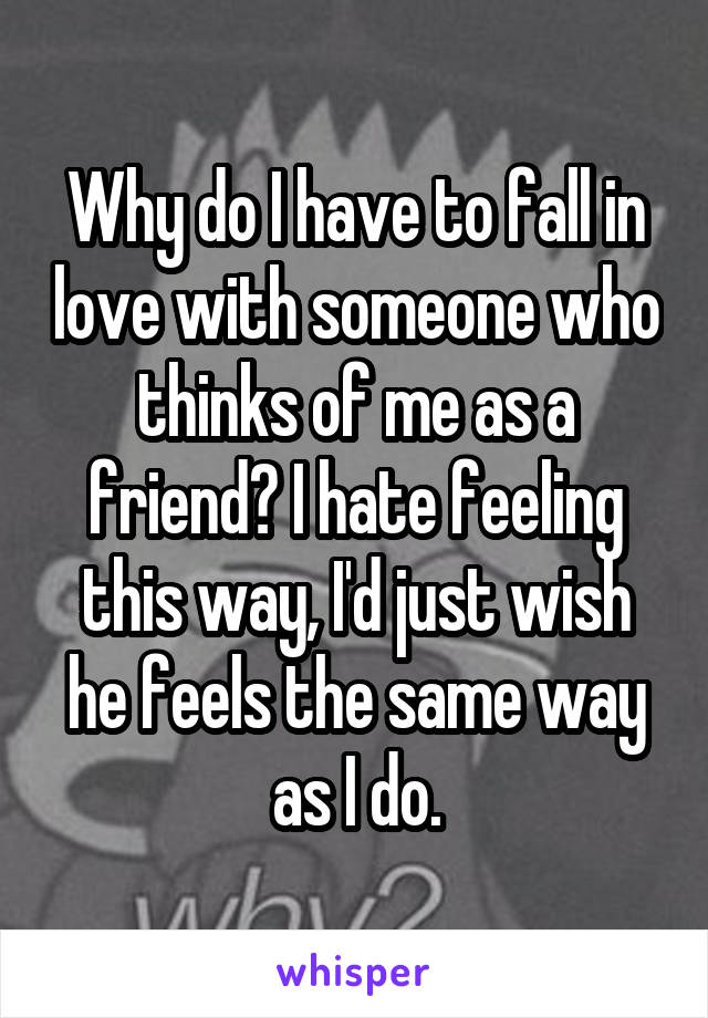 Why do I have to fall in love with someone who thinks of me as a friend? I hate feeling this way, I'd just wish he feels the same way as I do.