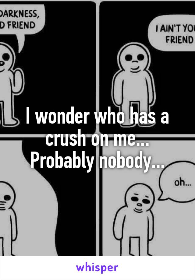 I wonder who has a crush on me... Probably nobody...