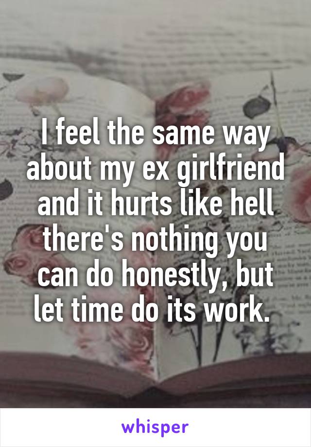 I feel the same way about my ex girlfriend and it hurts like hell there's nothing you can do honestly, but let time do its work. 