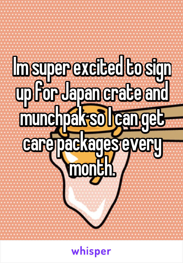 Im super excited to sign up for Japan crate and munchpak so I can get care packages every month.
