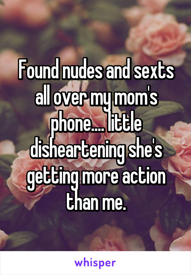 Found nudes and sexts all over my mom's phone.... little disheartening she's getting more action than me.