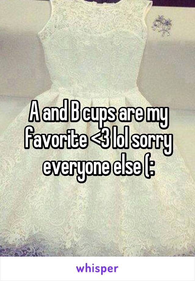 A and B cups are my favorite <3 lol sorry everyone else (: