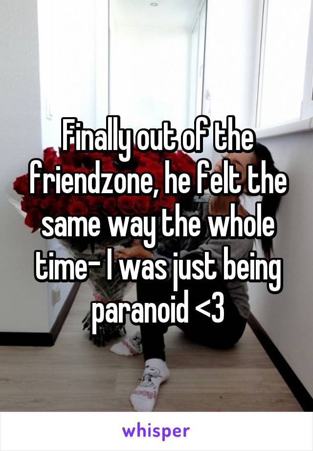Finally out of the friendzone, he felt the same way the whole time- I was just being paranoid <3