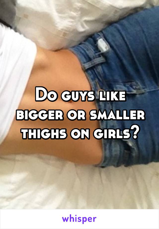 Do guys like bigger or smaller thighs on girls?