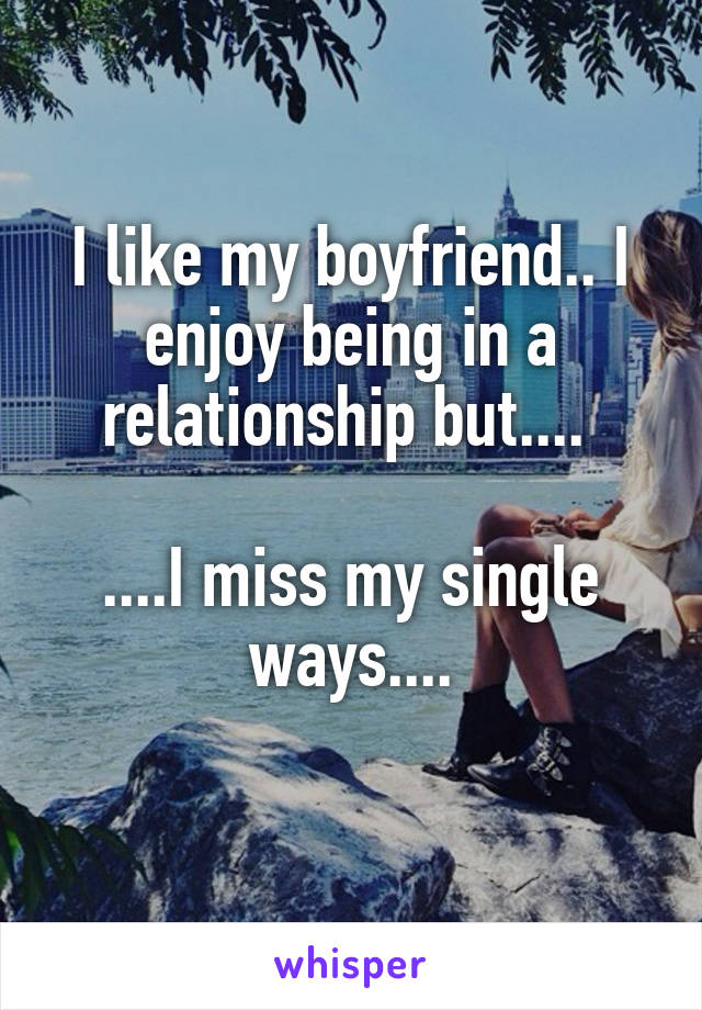 I like my boyfriend.. I enjoy being in a relationship but.... 

....I miss my single ways....
