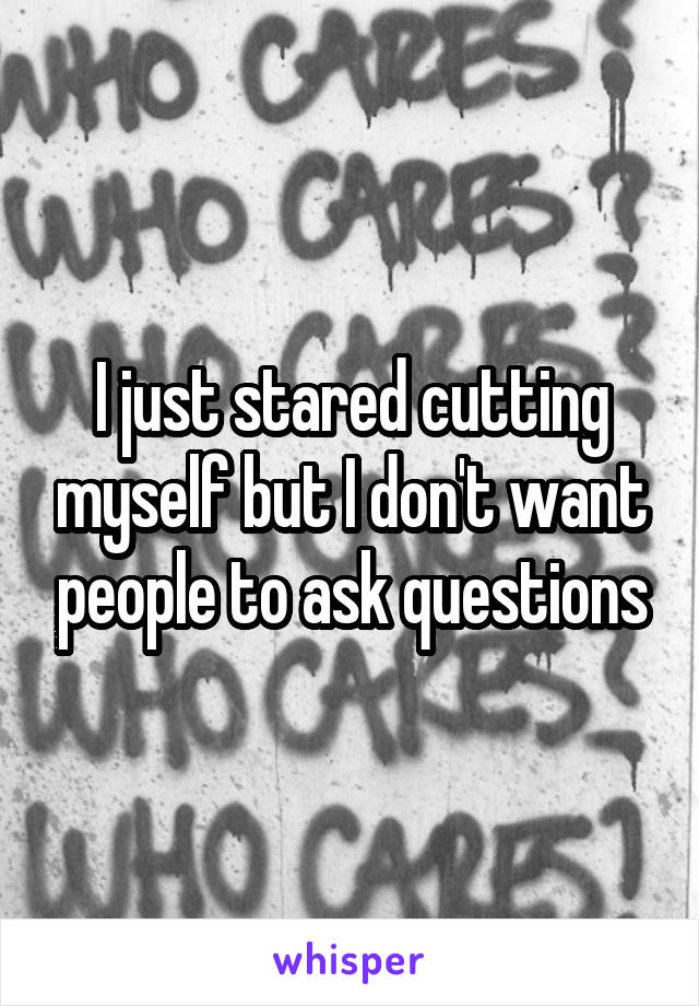 I just stared cutting myself but I don't want people to ask questions