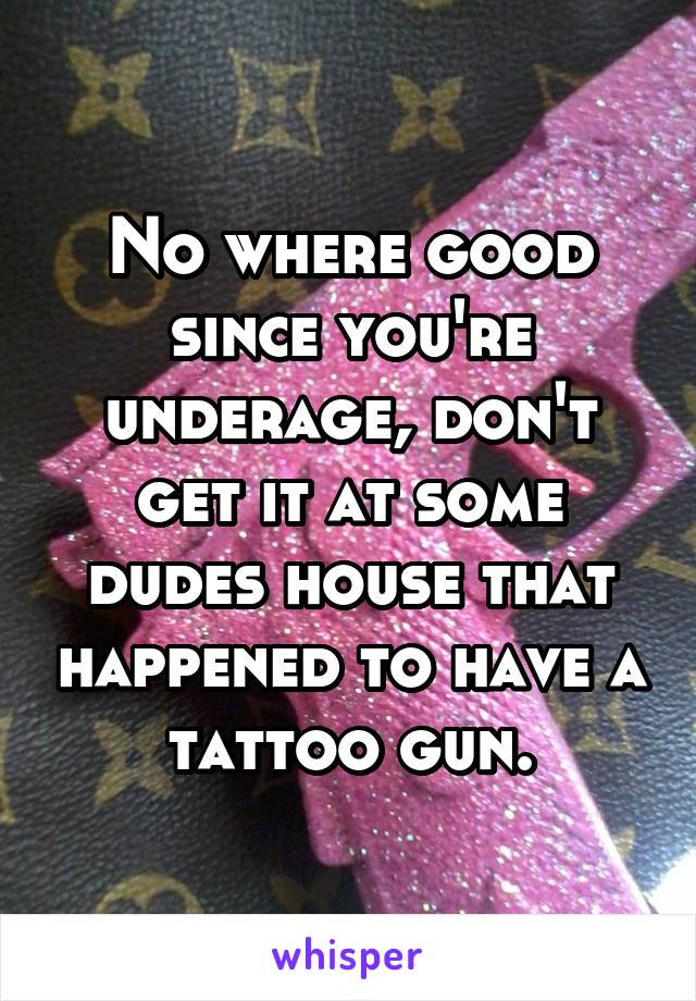 No where good since you're underage, don't get it at some dudes house that happened to have a tattoo gun.