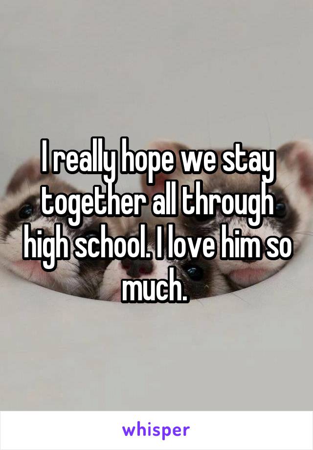 I really hope we stay together all through high school. I love him so much. 