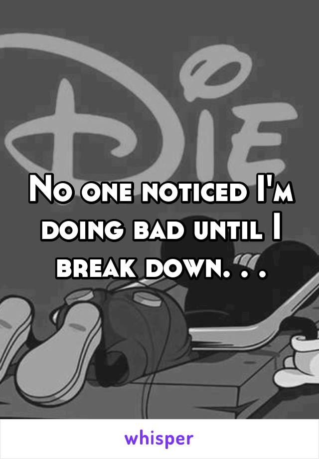 No one noticed I'm doing bad until I break down. . .